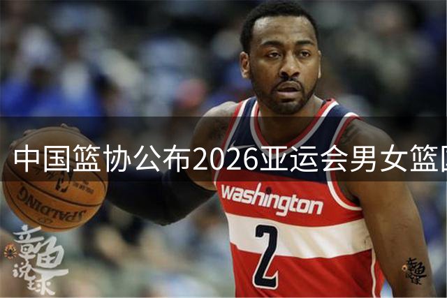 中国篮协公布2026亚运会男女篮国家队阵容