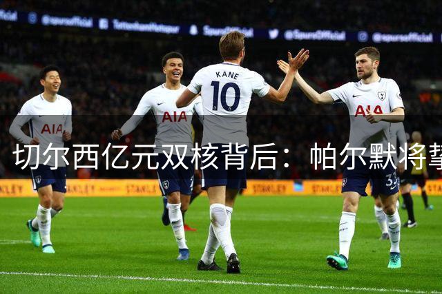 切尔西亿元双核背后：帕尔默将挚友庆祝动作注册商标的暖心故事