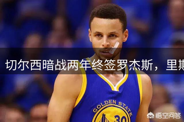 切尔西暗战两年终签罗杰斯，里斯·詹姆斯成幕后功臣