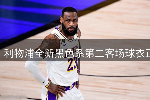 利物浦全新黑色系第二客场球衣正式亮相