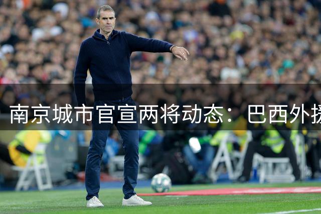 南京城市官宣两将动态：巴西外援解约离队 新星租借中乙