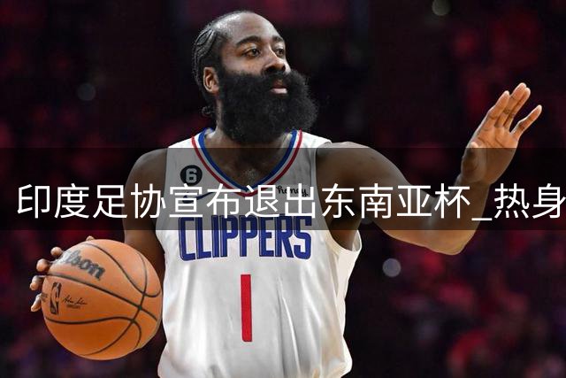 印度足协宣布退出东南亚杯 热身赛将迎战巴西队