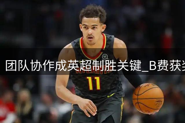 团队协作成英超制胜关键 B费获奖引发战术思考