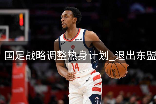 国足战略调整热身计划 退出东盟杯转战重庆系列赛