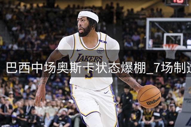 巴西中场奥斯卡状态爆棚 7场制造进球平中超生涯最佳