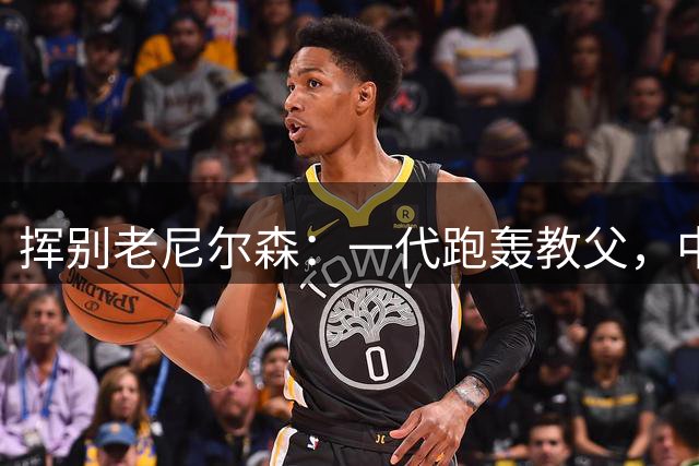 挥别老尼尔森：一代跑轰教父，中国篮球的好朋友