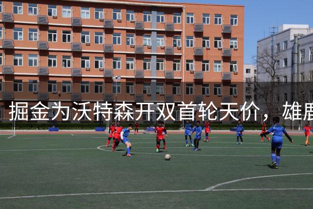 掘金为沃特森开双首轮天价，雄鹿成潜在下家热门