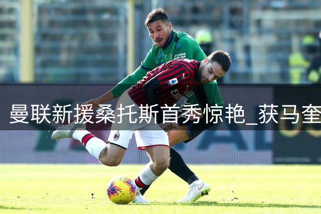 曼联新援桑托斯首秀惊艳 获马奎尔与卡里克双重盛赞