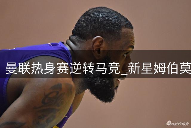 曼联热身赛逆转马竞 新星姆伯莫独中两元展现锋芒