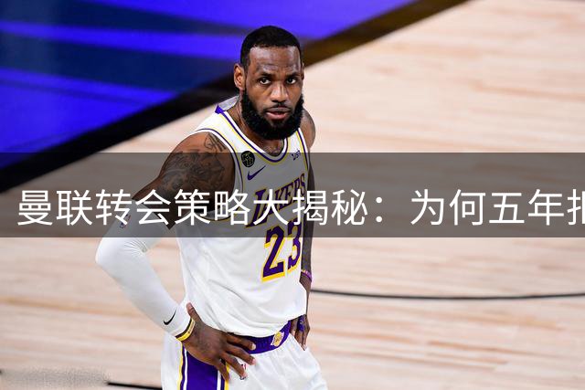曼联转会策略大揭秘：为何五年拒签"亿镑先生"？