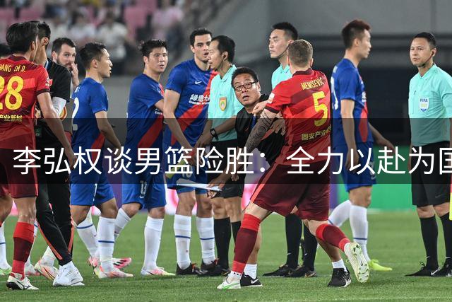 李弘权谈男篮险胜：全力以赴为国争光