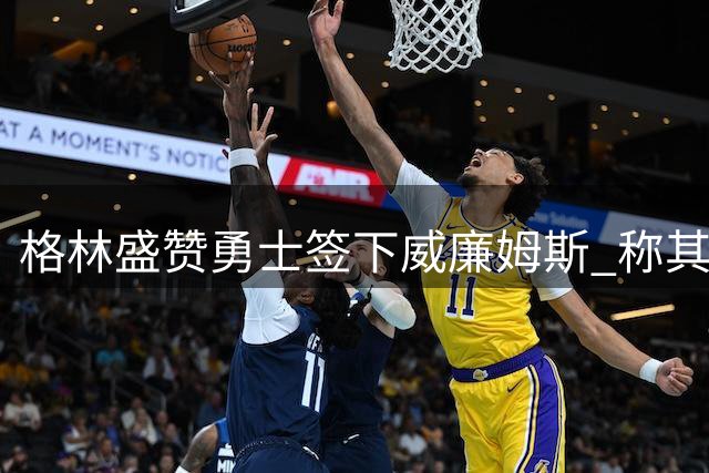 格林盛赞勇士签下威廉姆斯 称其与梅尔顿早有默契