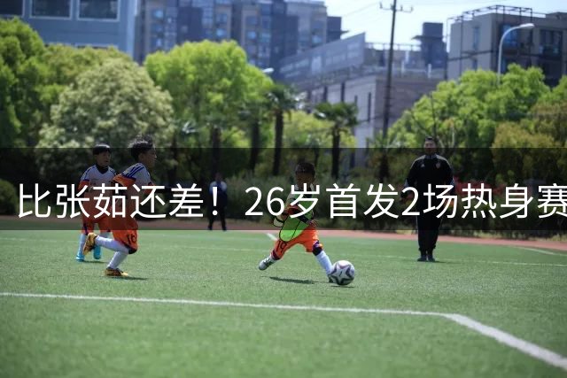 比张茹还差！26岁首发2场热身赛5中0，球迷：快退了，让位许晨妍