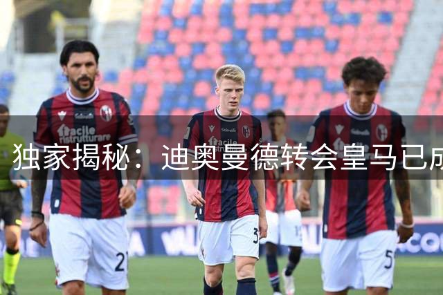 独家揭秘：迪奥曼德转会皇马已成定局 巴黎退出内幕曝光