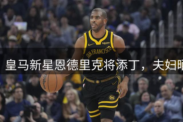 皇马新星恩德里克将添丁，夫妇晒照宣布儿子命名肯德里克