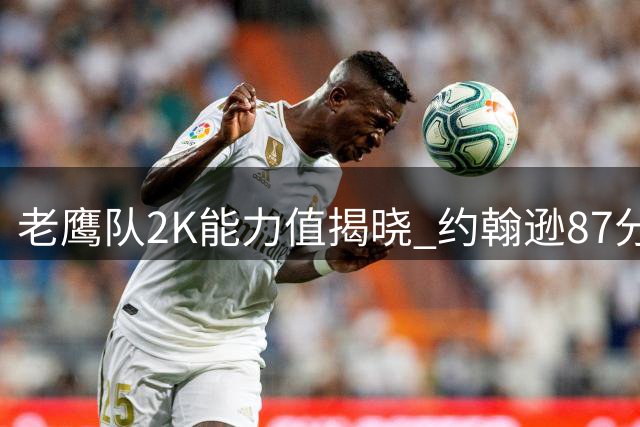 老鹰队2K能力值揭晓 约翰逊87分领跑全队