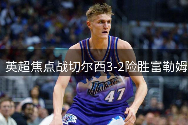 英超焦点战切尔西3-2险胜富勒姆 新援闪耀建功