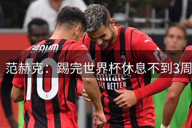 范赫克：踢完世界杯休息不到3周又去澳洲和新西兰比赛，太累了