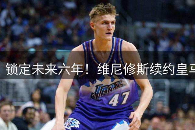 锁定未来六年！维尼修斯续约皇马至2032年，拒绝阿森纳邀约