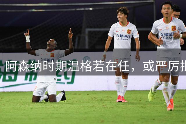 阿森纳时期温格若在任，或严厉批评因凡蒂诺改革方案