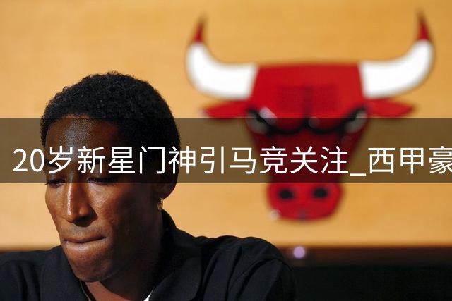 20岁新星门神引马竞关注 西甲豪强启动青训天才争夺战