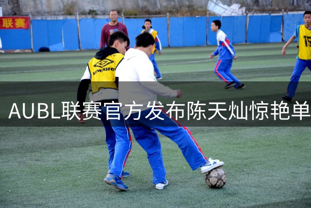 AUBL联赛官方发布陈天灿惊艳单打集锦 少年灵动如超跑